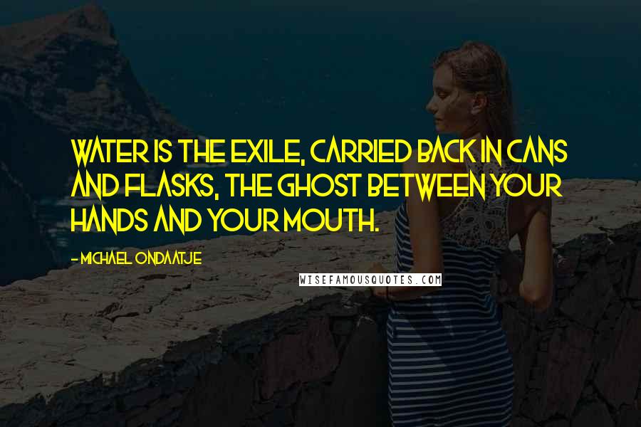 Michael Ondaatje Quotes: Water is the exile, carried back in cans and flasks, the ghost between your hands and your mouth.