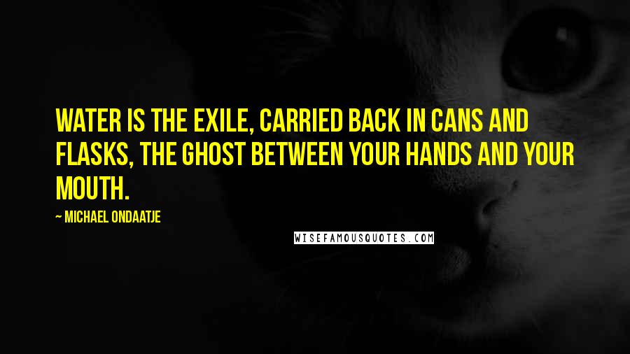 Michael Ondaatje Quotes: Water is the exile, carried back in cans and flasks, the ghost between your hands and your mouth.