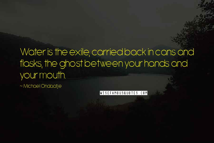 Michael Ondaatje Quotes: Water is the exile, carried back in cans and flasks, the ghost between your hands and your mouth.