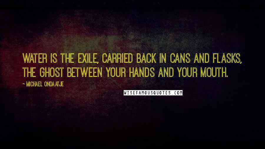 Michael Ondaatje Quotes: Water is the exile, carried back in cans and flasks, the ghost between your hands and your mouth.