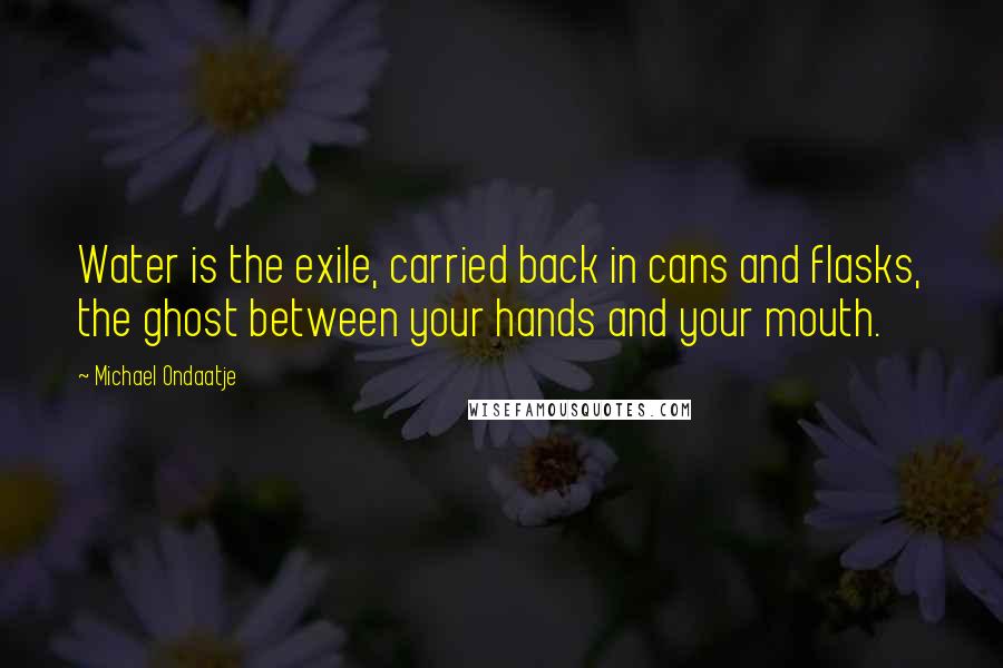 Michael Ondaatje Quotes: Water is the exile, carried back in cans and flasks, the ghost between your hands and your mouth.