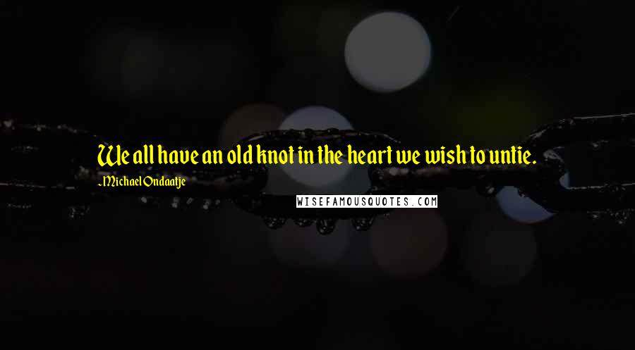 Michael Ondaatje Quotes: We all have an old knot in the heart we wish to untie.