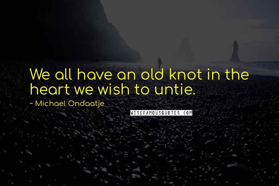 Michael Ondaatje Quotes: We all have an old knot in the heart we wish to untie.