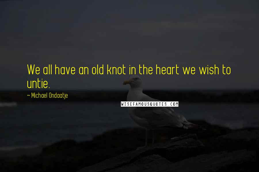 Michael Ondaatje Quotes: We all have an old knot in the heart we wish to untie.