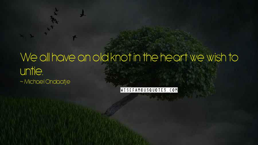 Michael Ondaatje Quotes: We all have an old knot in the heart we wish to untie.