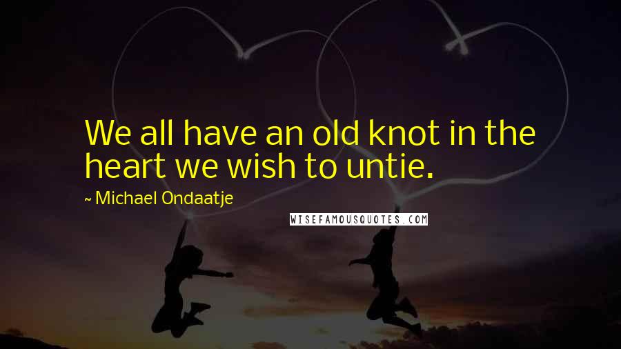 Michael Ondaatje Quotes: We all have an old knot in the heart we wish to untie.