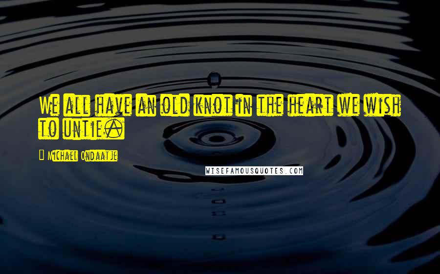 Michael Ondaatje Quotes: We all have an old knot in the heart we wish to untie.