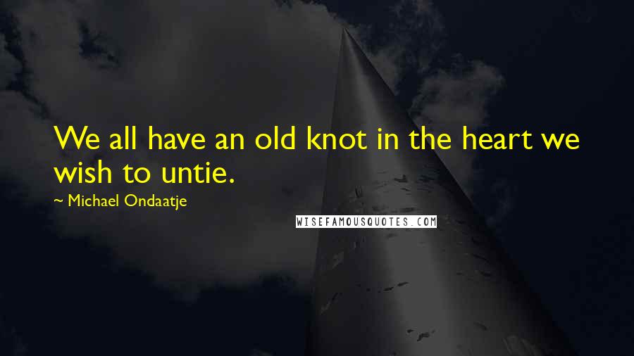 Michael Ondaatje Quotes: We all have an old knot in the heart we wish to untie.