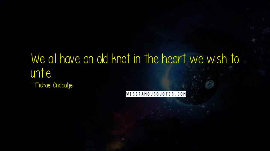Michael Ondaatje Quotes: We all have an old knot in the heart we wish to untie.