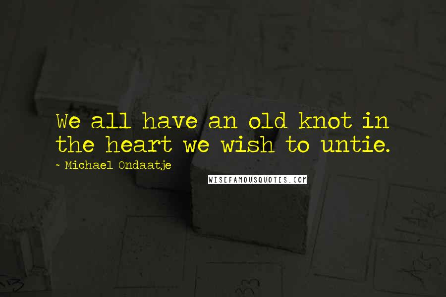 Michael Ondaatje Quotes: We all have an old knot in the heart we wish to untie.