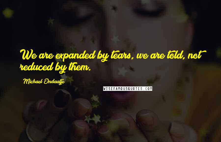 Michael Ondaatje Quotes: We are expanded by tears, we are told, not reduced by them.