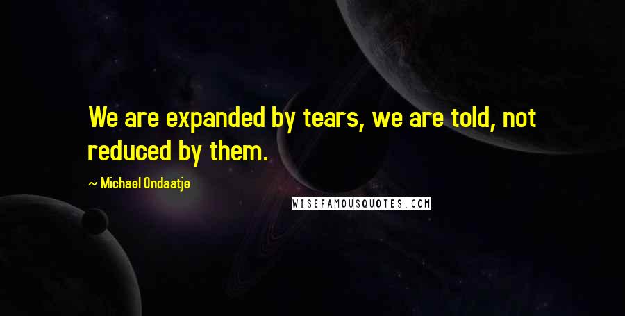 Michael Ondaatje Quotes: We are expanded by tears, we are told, not reduced by them.