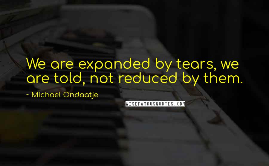 Michael Ondaatje Quotes: We are expanded by tears, we are told, not reduced by them.