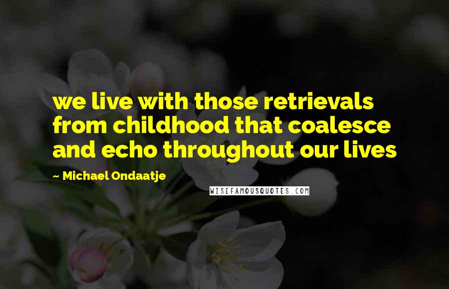 Michael Ondaatje Quotes: we live with those retrievals from childhood that coalesce and echo throughout our lives