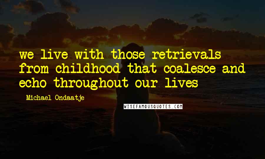 Michael Ondaatje Quotes: we live with those retrievals from childhood that coalesce and echo throughout our lives