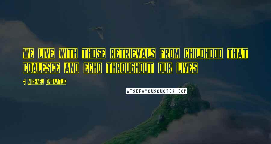 Michael Ondaatje Quotes: we live with those retrievals from childhood that coalesce and echo throughout our lives