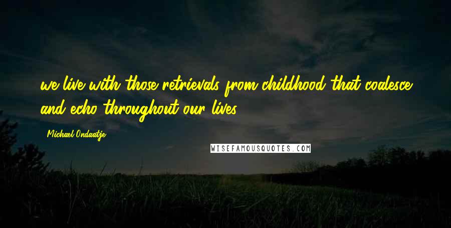 Michael Ondaatje Quotes: we live with those retrievals from childhood that coalesce and echo throughout our lives