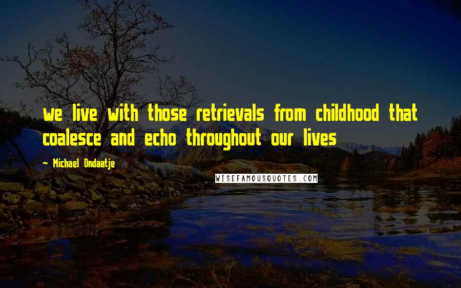 Michael Ondaatje Quotes: we live with those retrievals from childhood that coalesce and echo throughout our lives
