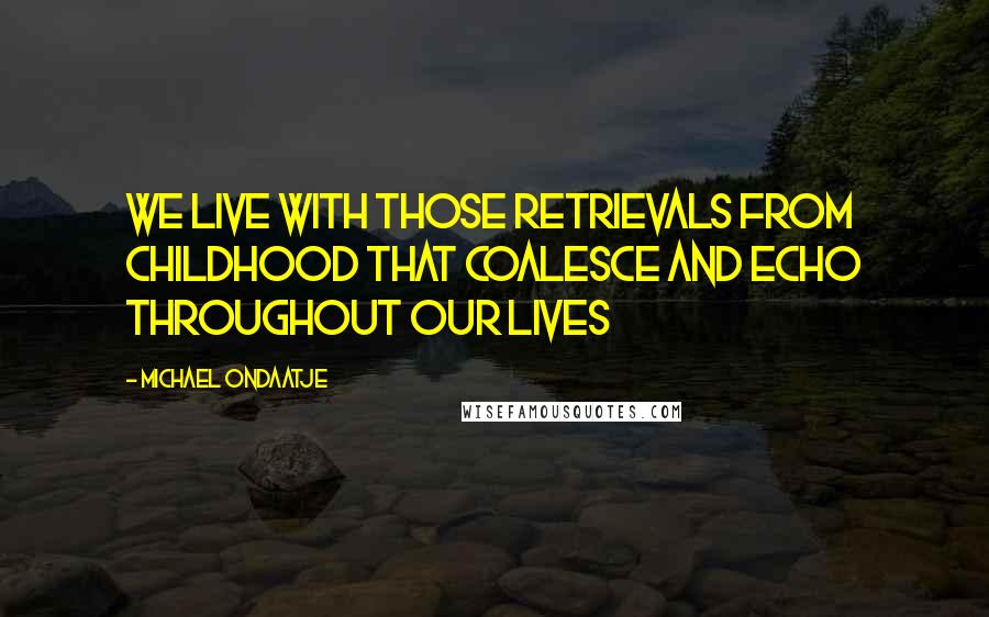 Michael Ondaatje Quotes: we live with those retrievals from childhood that coalesce and echo throughout our lives