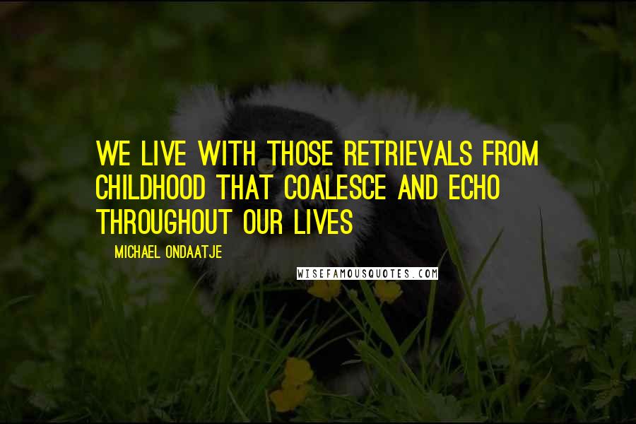 Michael Ondaatje Quotes: we live with those retrievals from childhood that coalesce and echo throughout our lives