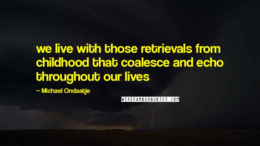 Michael Ondaatje Quotes: we live with those retrievals from childhood that coalesce and echo throughout our lives