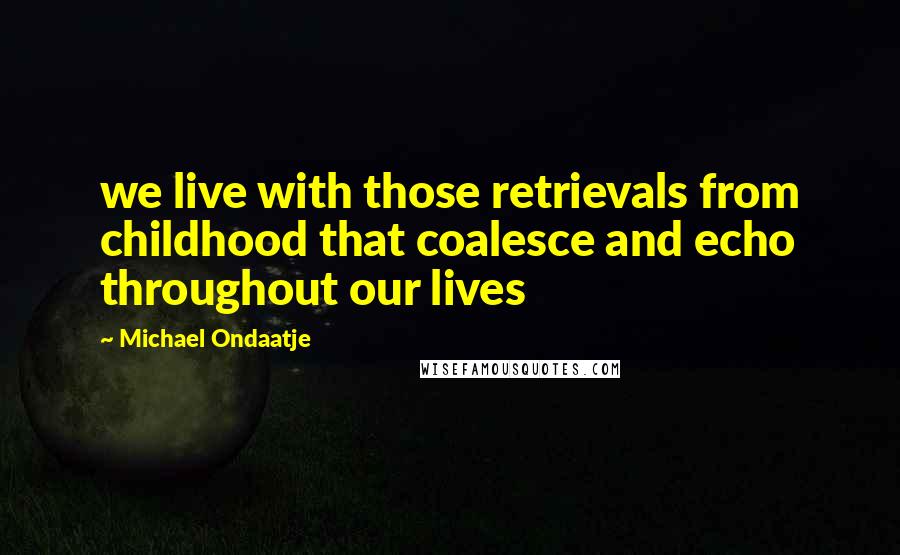 Michael Ondaatje Quotes: we live with those retrievals from childhood that coalesce and echo throughout our lives