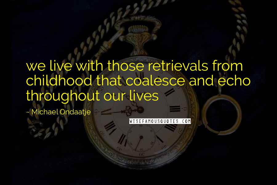 Michael Ondaatje Quotes: we live with those retrievals from childhood that coalesce and echo throughout our lives