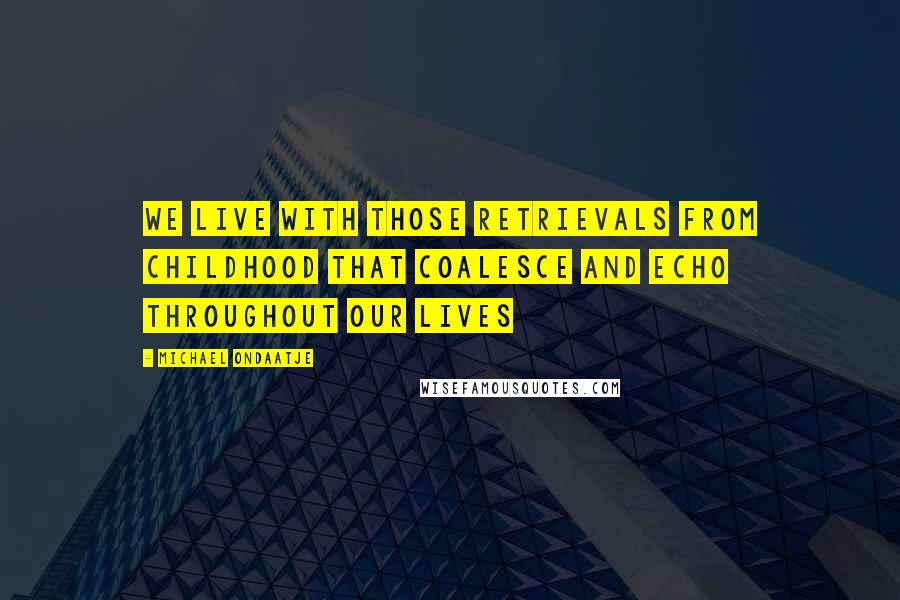 Michael Ondaatje Quotes: we live with those retrievals from childhood that coalesce and echo throughout our lives