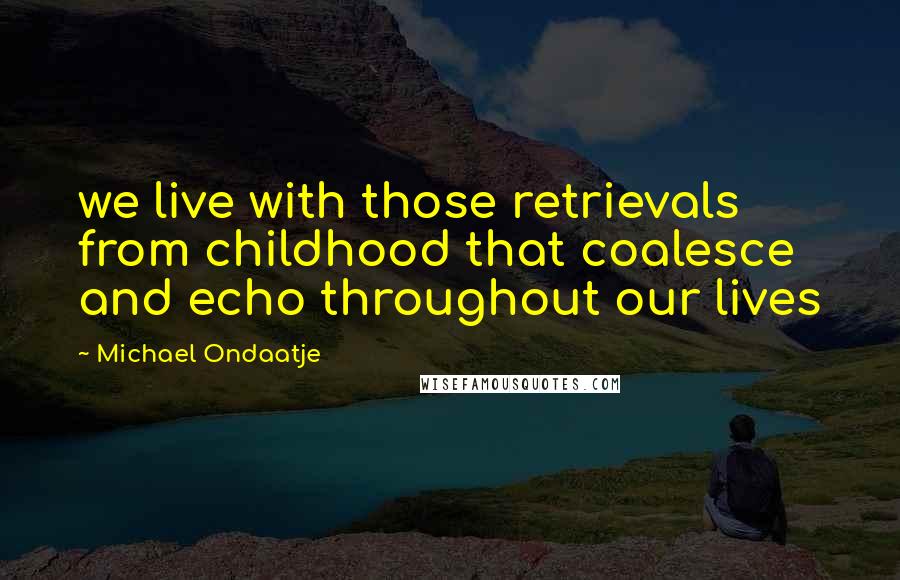 Michael Ondaatje Quotes: we live with those retrievals from childhood that coalesce and echo throughout our lives