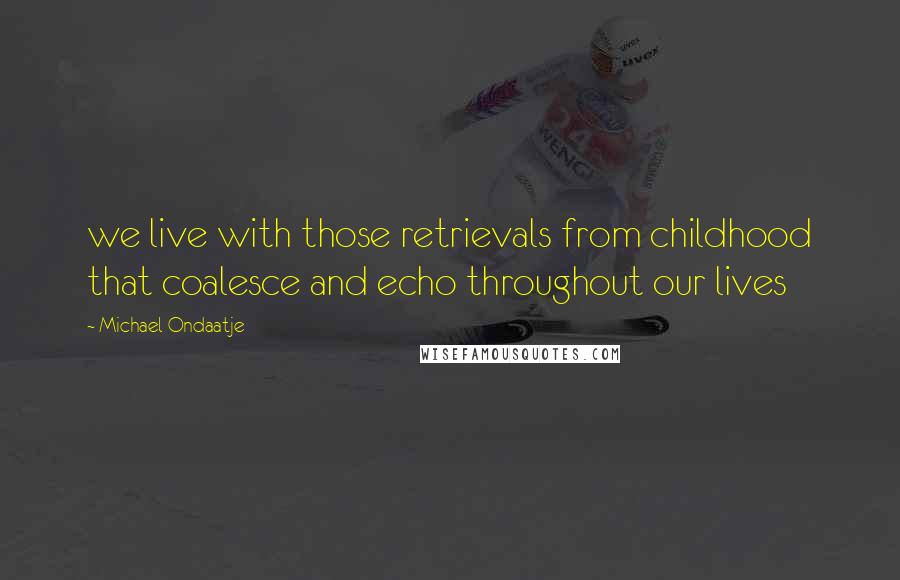 Michael Ondaatje Quotes: we live with those retrievals from childhood that coalesce and echo throughout our lives