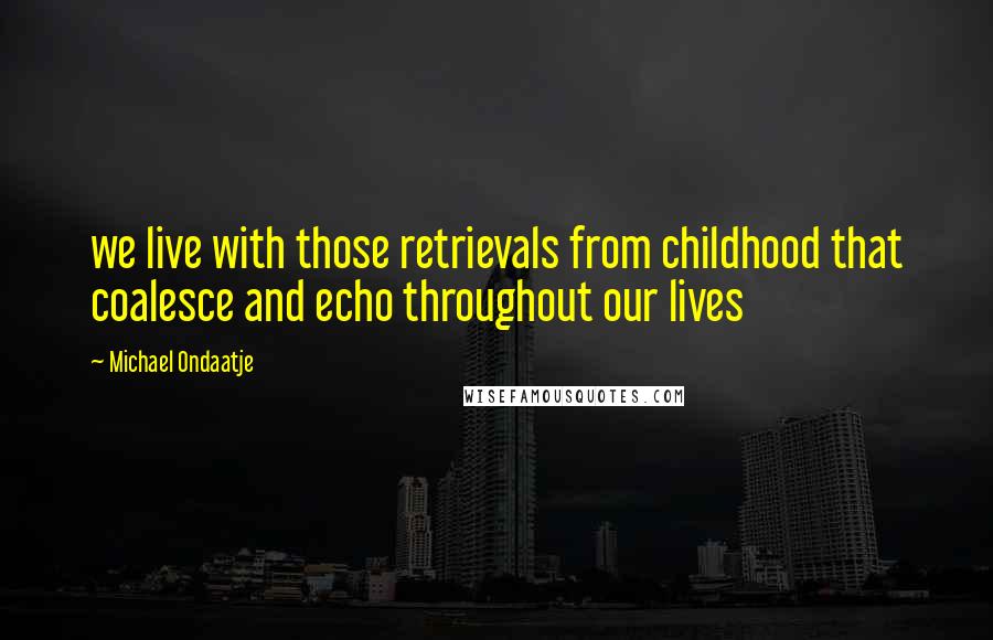 Michael Ondaatje Quotes: we live with those retrievals from childhood that coalesce and echo throughout our lives