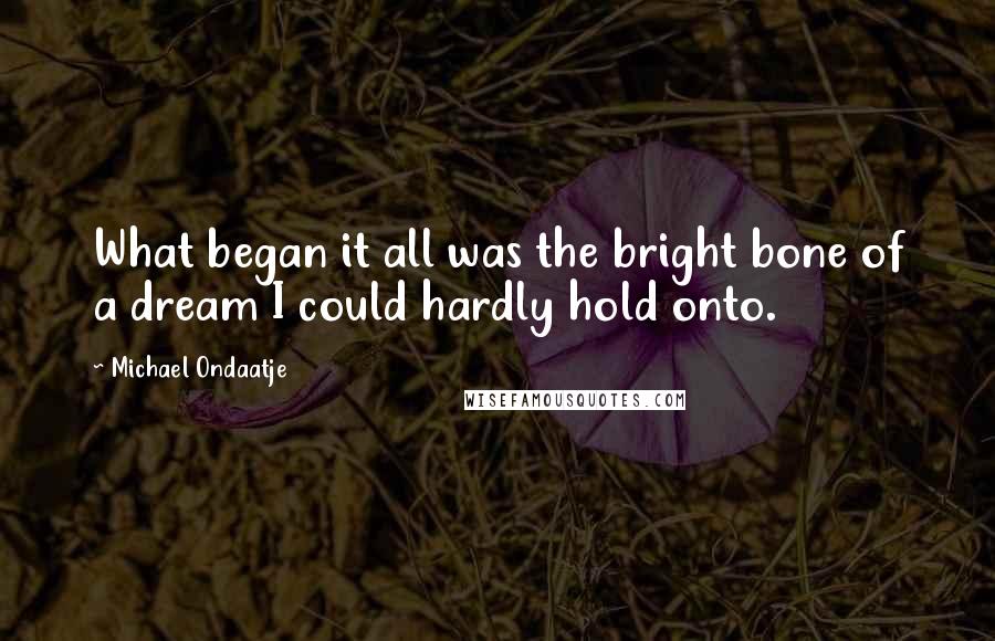 Michael Ondaatje Quotes: What began it all was the bright bone of a dream I could hardly hold onto.