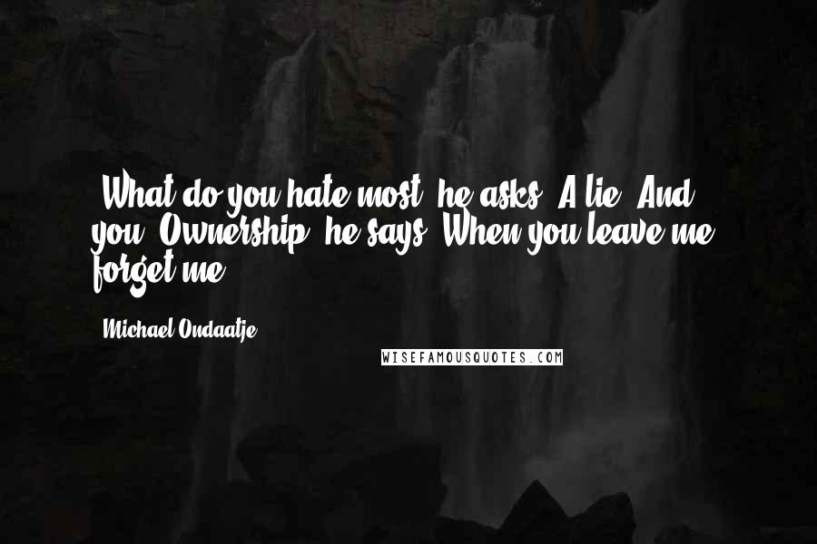 Michael Ondaatje Quotes: -What do you hate most? he asks.-A lie. And you?-Ownership, he says. When you leave me, forget me.