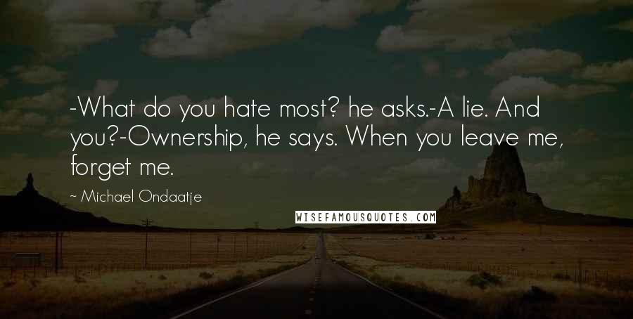 Michael Ondaatje Quotes: -What do you hate most? he asks.-A lie. And you?-Ownership, he says. When you leave me, forget me.