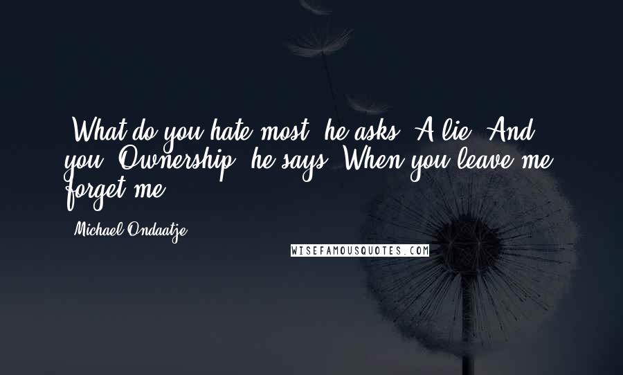 Michael Ondaatje Quotes: -What do you hate most? he asks.-A lie. And you?-Ownership, he says. When you leave me, forget me.