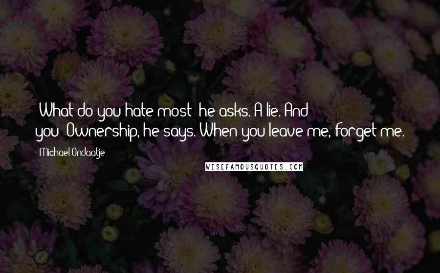 Michael Ondaatje Quotes: -What do you hate most? he asks.-A lie. And you?-Ownership, he says. When you leave me, forget me.