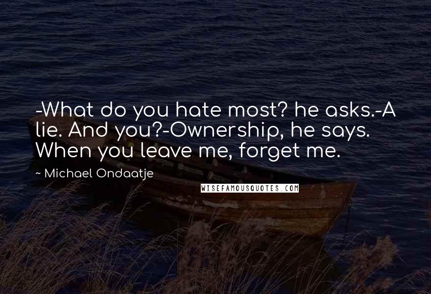 Michael Ondaatje Quotes: -What do you hate most? he asks.-A lie. And you?-Ownership, he says. When you leave me, forget me.