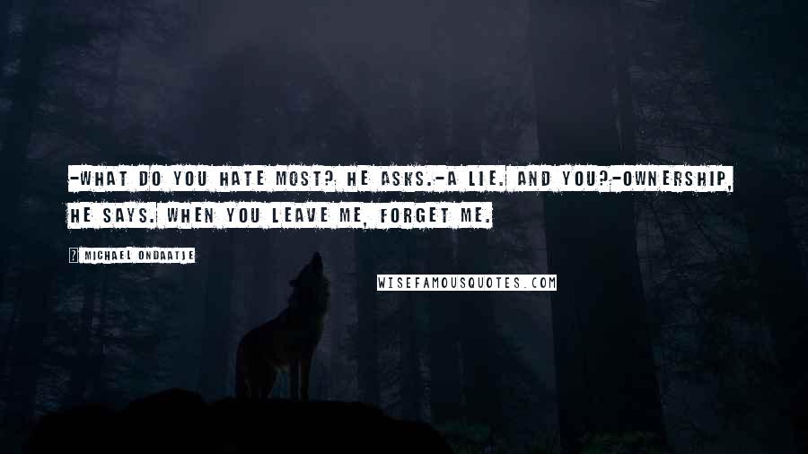 Michael Ondaatje Quotes: -What do you hate most? he asks.-A lie. And you?-Ownership, he says. When you leave me, forget me.