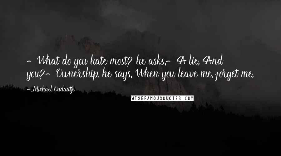 Michael Ondaatje Quotes: -What do you hate most? he asks.-A lie. And you?-Ownership, he says. When you leave me, forget me.