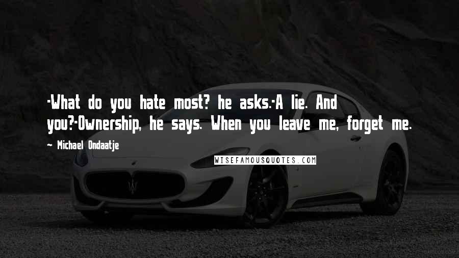 Michael Ondaatje Quotes: -What do you hate most? he asks.-A lie. And you?-Ownership, he says. When you leave me, forget me.