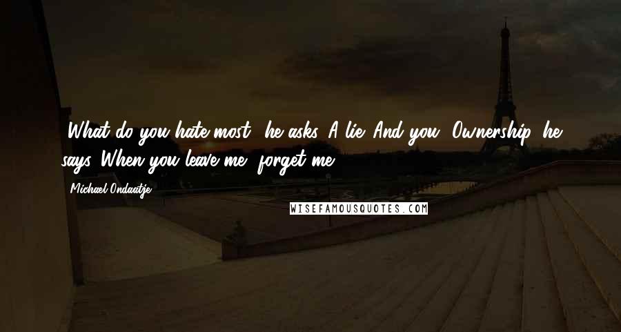 Michael Ondaatje Quotes: -What do you hate most? he asks.-A lie. And you?-Ownership, he says. When you leave me, forget me.