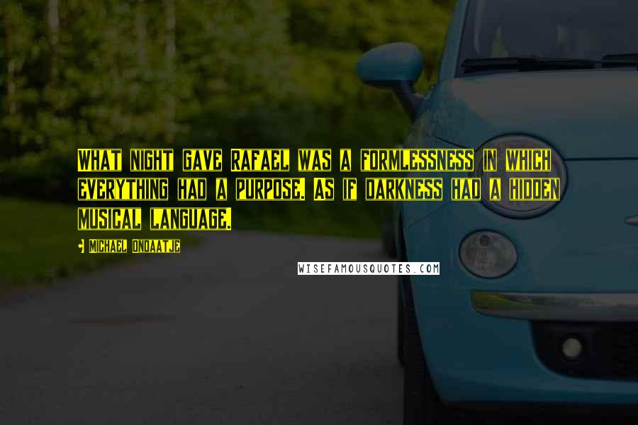 Michael Ondaatje Quotes: What night gave Rafael was a formlessness in which everything had a purpose. As if darkness had a hidden musical language.