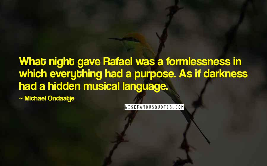 Michael Ondaatje Quotes: What night gave Rafael was a formlessness in which everything had a purpose. As if darkness had a hidden musical language.