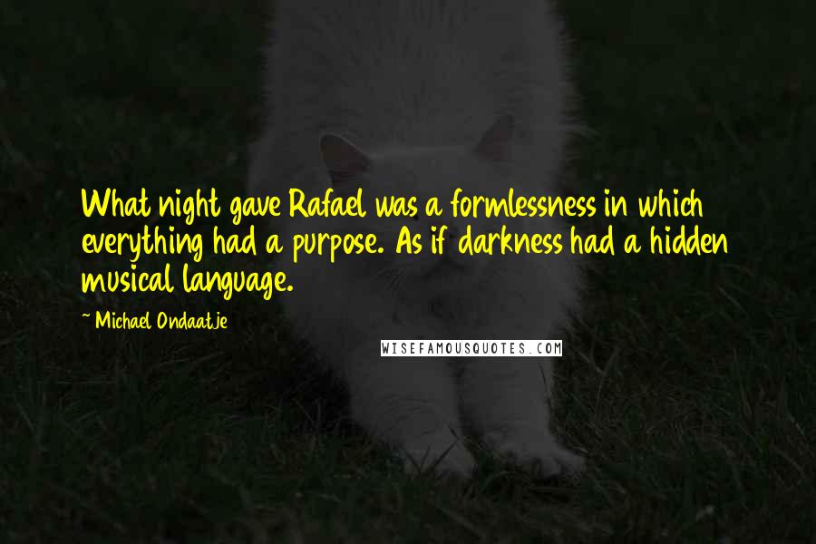 Michael Ondaatje Quotes: What night gave Rafael was a formlessness in which everything had a purpose. As if darkness had a hidden musical language.