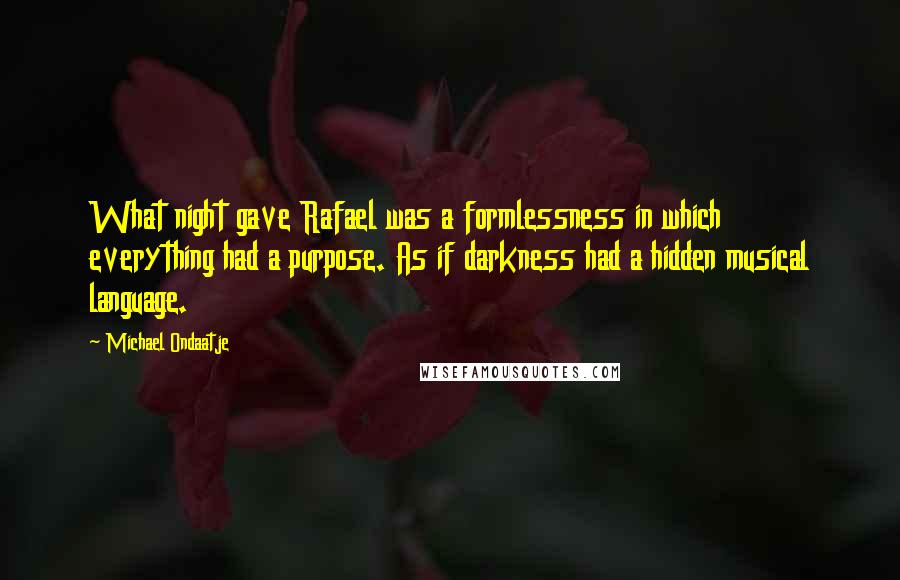 Michael Ondaatje Quotes: What night gave Rafael was a formlessness in which everything had a purpose. As if darkness had a hidden musical language.