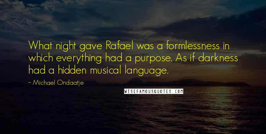 Michael Ondaatje Quotes: What night gave Rafael was a formlessness in which everything had a purpose. As if darkness had a hidden musical language.
