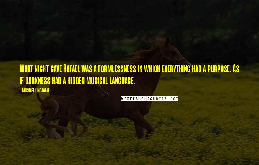 Michael Ondaatje Quotes: What night gave Rafael was a formlessness in which everything had a purpose. As if darkness had a hidden musical language.