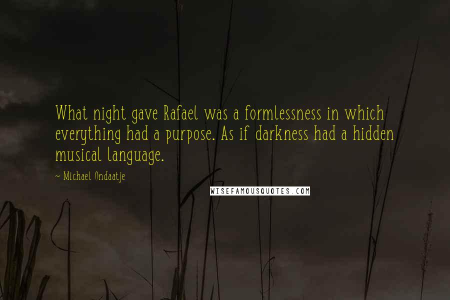 Michael Ondaatje Quotes: What night gave Rafael was a formlessness in which everything had a purpose. As if darkness had a hidden musical language.