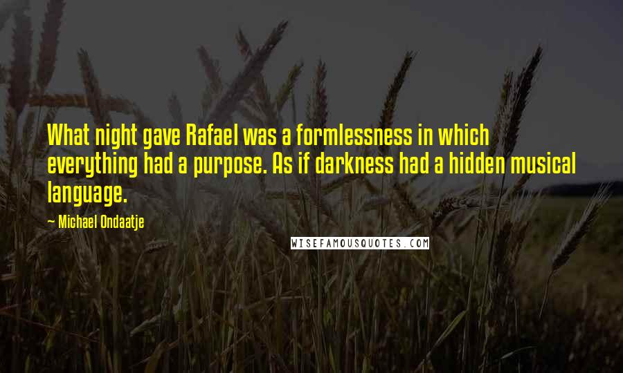 Michael Ondaatje Quotes: What night gave Rafael was a formlessness in which everything had a purpose. As if darkness had a hidden musical language.