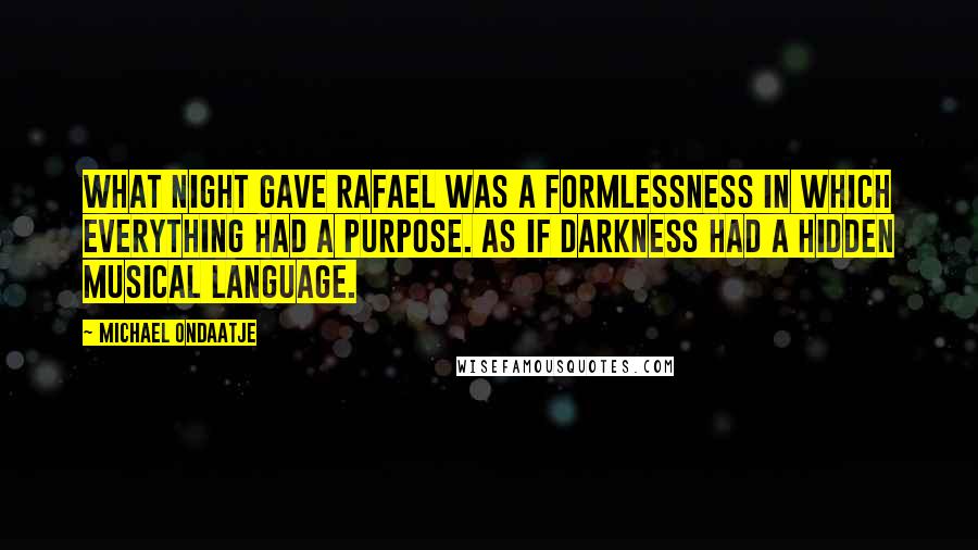 Michael Ondaatje Quotes: What night gave Rafael was a formlessness in which everything had a purpose. As if darkness had a hidden musical language.